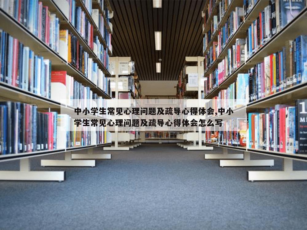 中小学生常见心理问题及疏导心得体会,中小学生常见心理问题及疏导心得体会怎么写