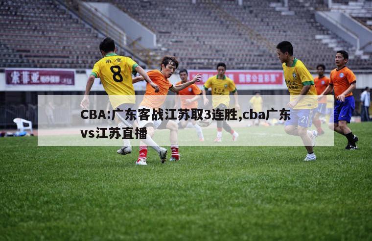 CBA:广东客战江苏取3连胜,cba广东vs江苏直播