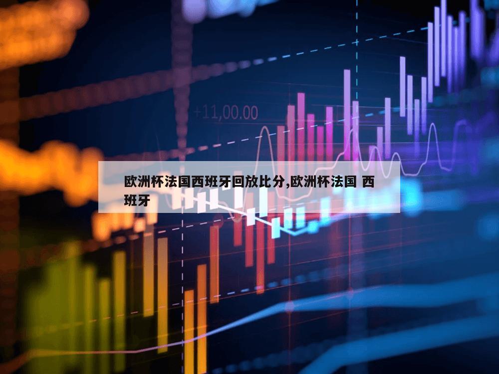 欧洲杯法国西班牙回放比分,欧洲杯法国 西班牙