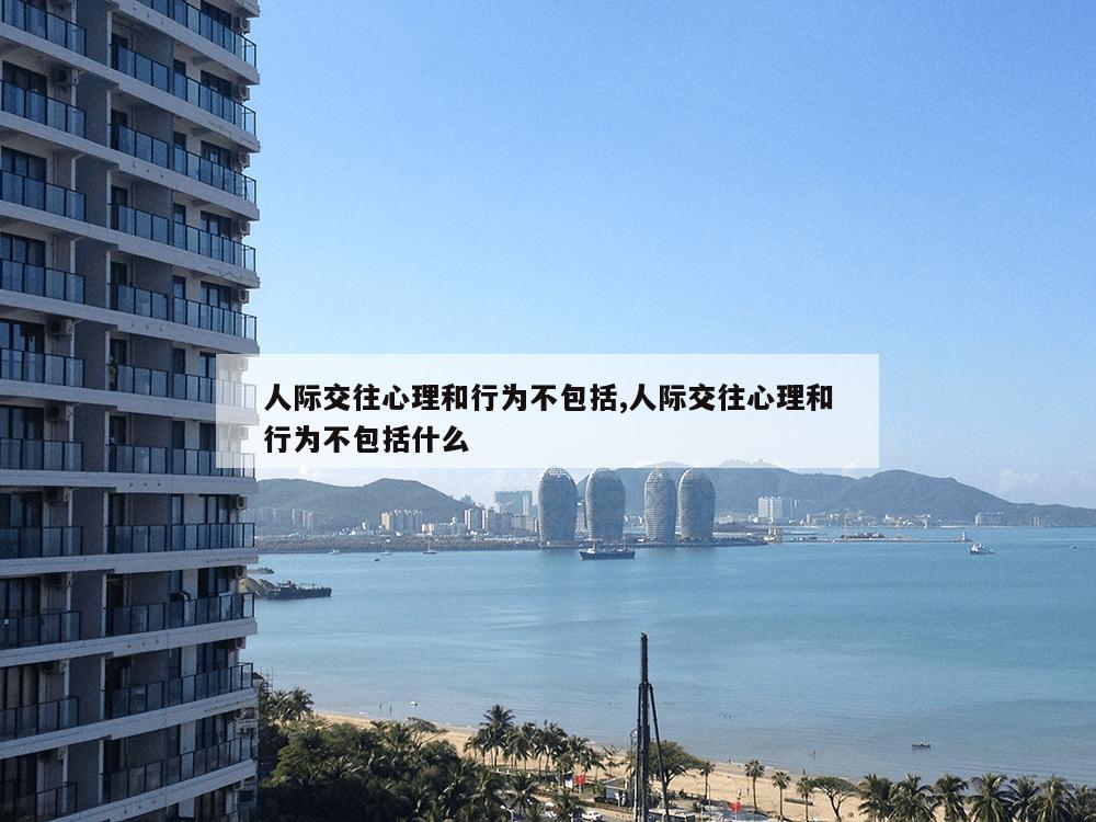 人际交往心理和行为不包括,人际交往心理和行为不包括什么