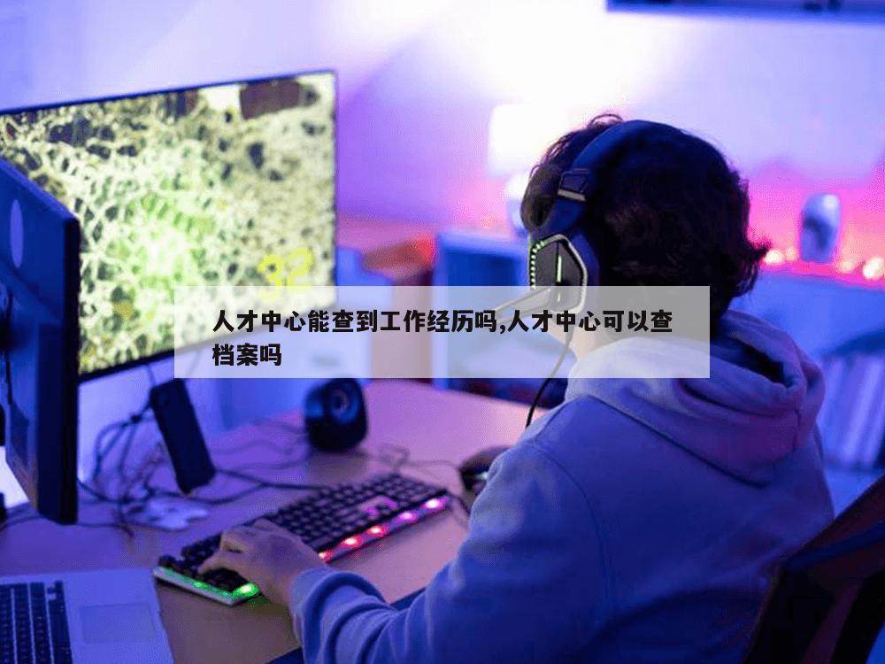 人才中心能查到工作经历吗,人才中心可以查档案吗