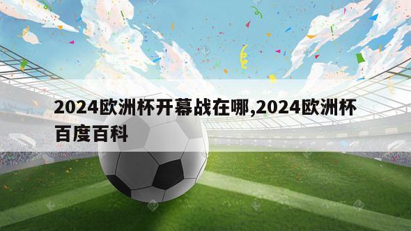 2024欧洲杯开幕战在哪,2024欧洲杯百度百科