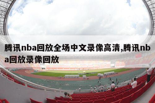 腾讯nba回放全场中文录像高清,腾讯nba回放录像回放