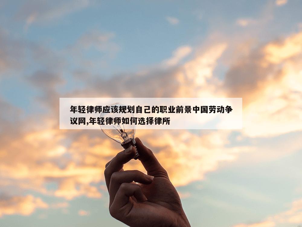 年轻律师应该规划自己的职业前景中国劳动争议网,年轻律师如何选择律所