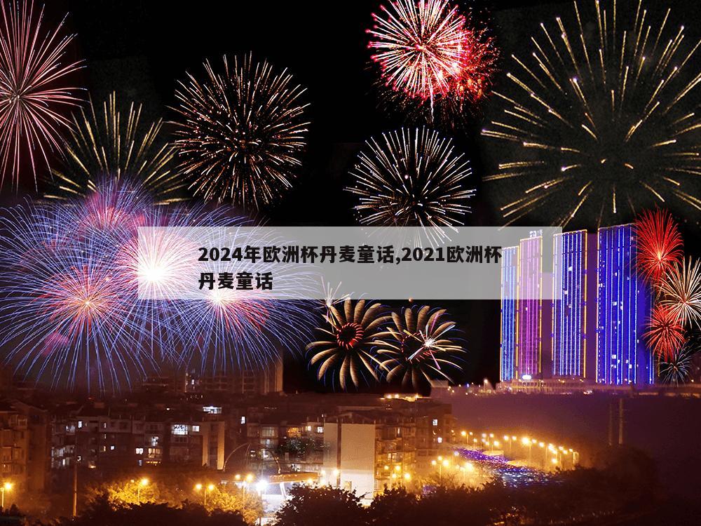 2024年欧洲杯丹麦童话,2021欧洲杯丹麦童话